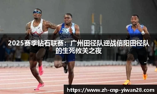 2025赛季钻石联赛:广州田径队迎战信阳田径队的生死攸关之夜