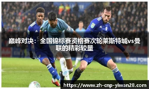 巅峰对决:全国锦标赛资格赛次轮莱斯特城vs曼联的精彩较量