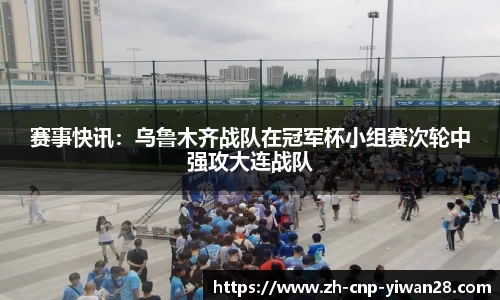 赛事快讯:乌鲁木齐战队在冠军杯小组赛次轮中强攻大连战队