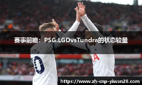赛事前瞻:PSG.LGDvsTundra的状态较量