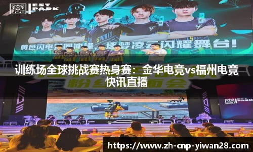 训练场全球挑战赛热身赛:金华电竞vs福州电竞快讯直播