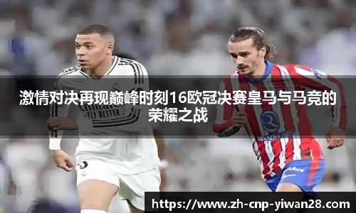 激情对决再现巅峰时刻16欧冠决赛皇马与马竞的荣耀之战
