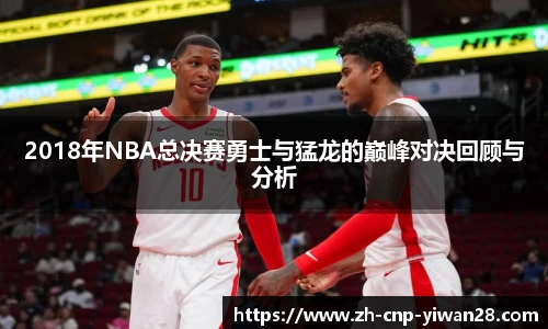 2018年NBA总决赛勇士与猛龙的巅峰对决回顾与分析